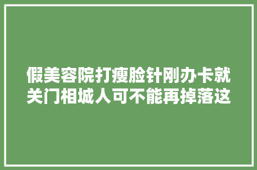 假美容院打瘦脸针刚办卡就关门相城人可不能再掉落这些坑里了
