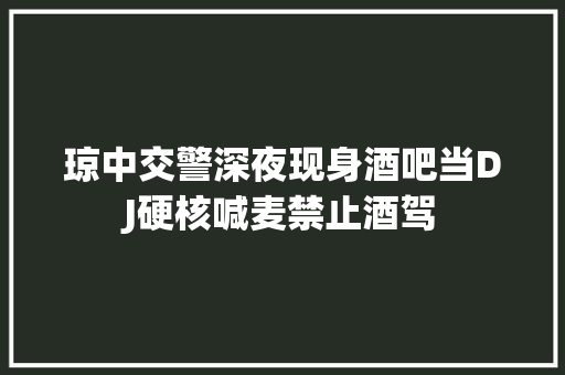 琼中交警深夜现身酒吧当DJ硬核喊麦禁止酒驾