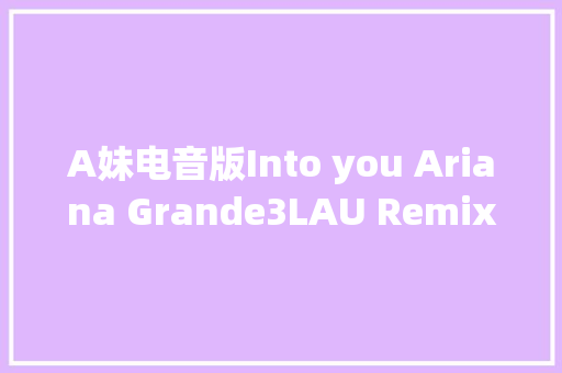 A妹电音版Into you Ariana Grande3LAU Remix