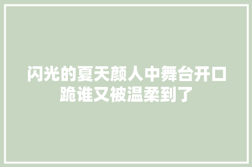 闪光的夏天颜人中舞台开口跪谁又被温柔到了