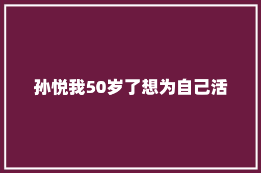 孙悦我50岁了想为自己活 休闲娱乐