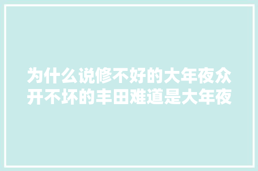 为什么说修不好的大年夜众开不坏的丰田难道是大年夜众质量不好吗