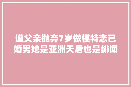 遭父亲抛弃7岁做模特恋已婚男她是亚洲天后也是绯闻女王