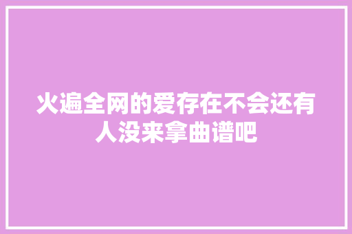 火遍全网的爱存在不会还有人没来拿曲谱吧