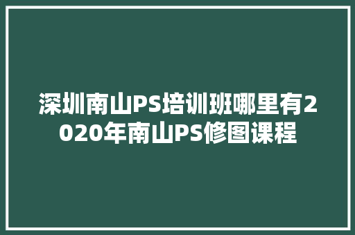 深圳南山PS培训班哪里有2020年南山PS修图课程