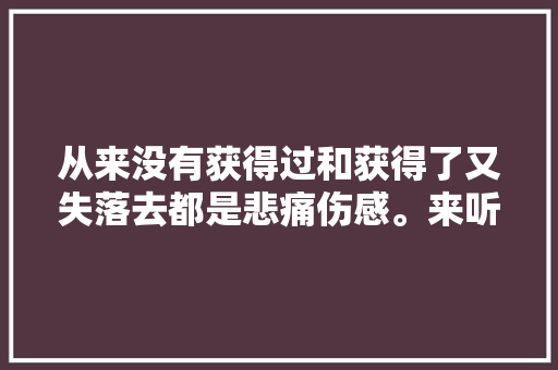 从来没有获得过和获得了又失落去都是悲痛伤感。来听听这几首歌曲