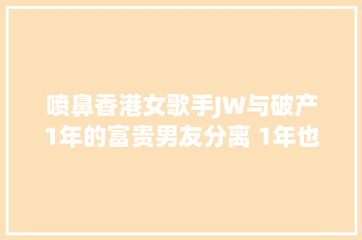 喷鼻香港女歌手JW与破产1年的富贵男友分离 1年也算是给大年夜家的交卸了