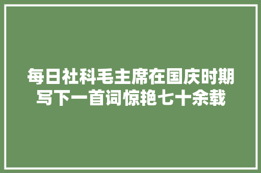 每日社科毛主席在国庆时期写下一首词惊艳七十余载