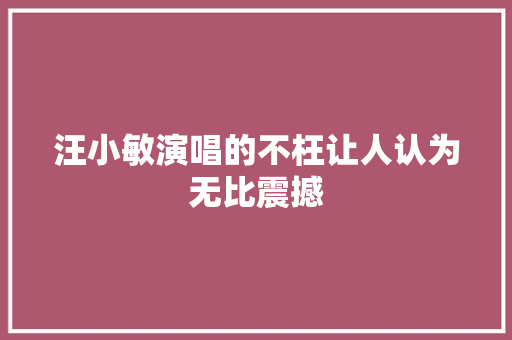 汪小敏演唱的不枉让人认为无比震撼
