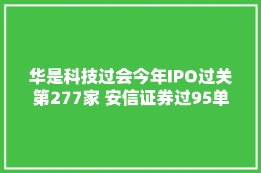 华是科技过会今年IPO过关第277家 安信证券过95单