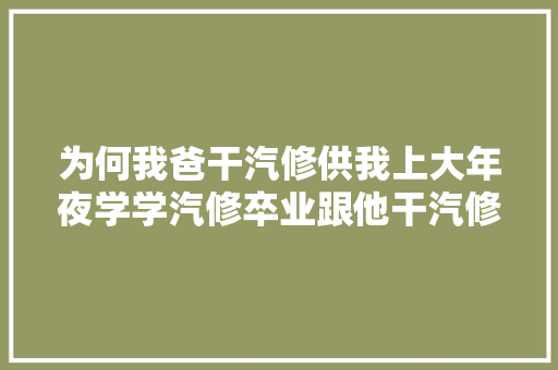 为何我爸干汽修供我上大年夜学学汽修卒业跟他干汽修卧龙凤雏笑惨