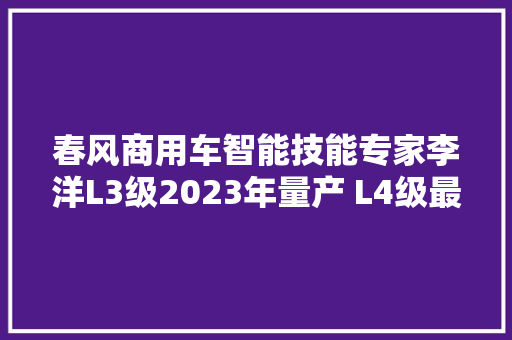 春风商用车智能技能专家李洋L3级2023年量产 L4级最先落地港口