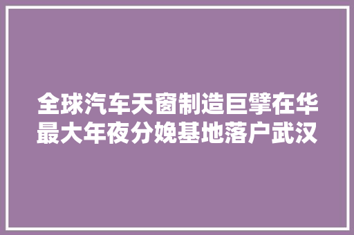 全球汽车天窗制造巨擘在华最大年夜分娩基地落户武汉