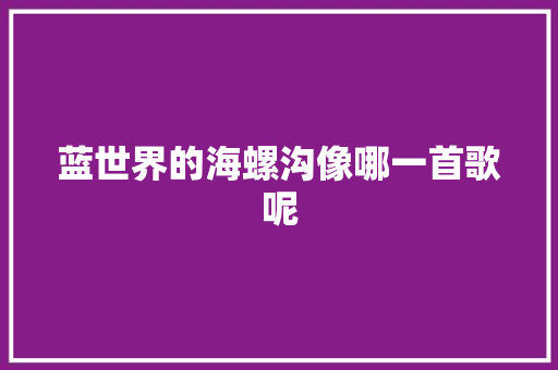 蓝世界的海螺沟像哪一首歌呢