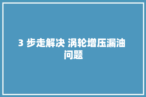 3 步走解决 涡轮增压漏油 问题