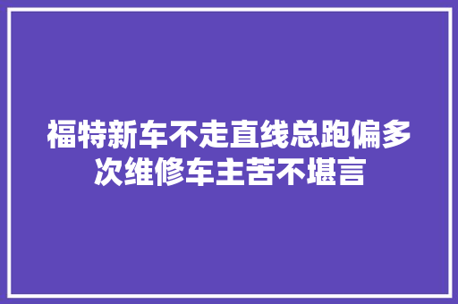 福特新车不走直线总跑偏多次维修车主苦不堪言