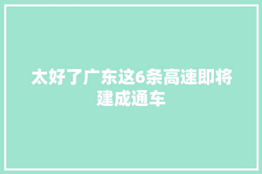 太好了广东这6条高速即将建成通车
