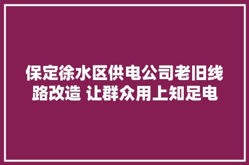 保定徐水区供电公司老旧线路改造 让群众用上知足电