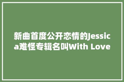 新曲首度公开恋情的Jessica难怪专辑名叫With Love J啦