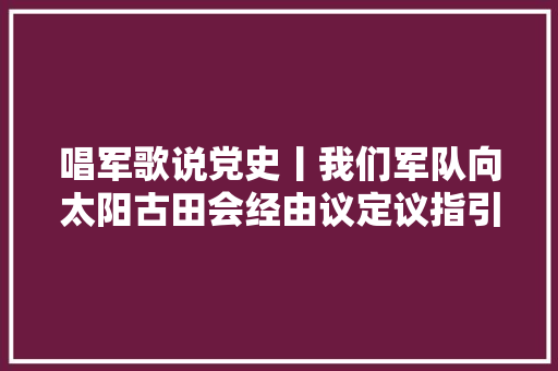 唱军歌说党史丨我们军队向太阳古田会经由议定议指引着倾向