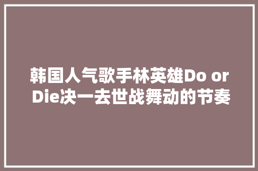 韩国人气歌手林英雄Do or Die决一去世战舞动的节奏