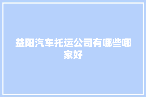益阳汽车托运公司有哪些哪家好