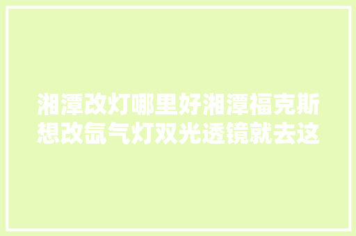 湘潭改灯哪里好湘潭福克斯想改氙气灯双光透镜就去这里吧