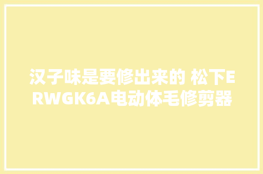 汉子味是要修出来的 松下ERWGK6A电动体毛修剪器评测