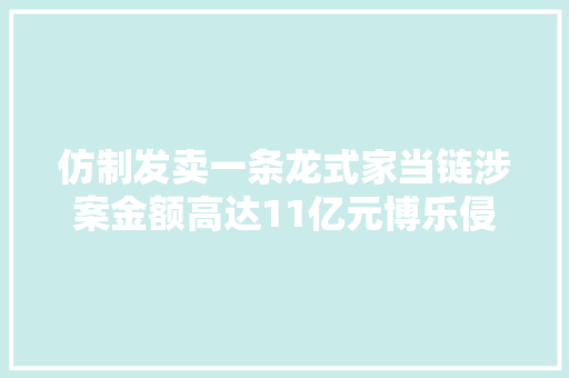 仿制发卖一条龙式家当链涉案金额高达11亿元博乐侵权乐高被起诉
