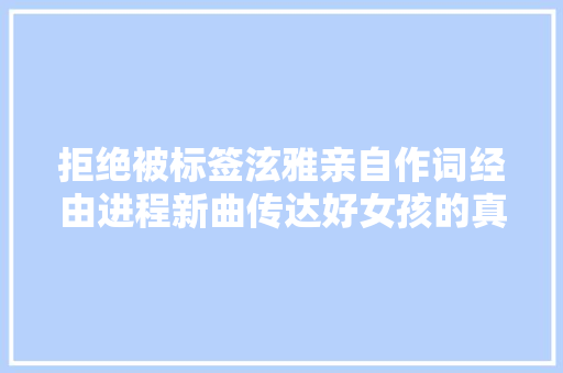 拒绝被标签泫雅亲自作词经由进程新曲传达好女孩的真正含义
