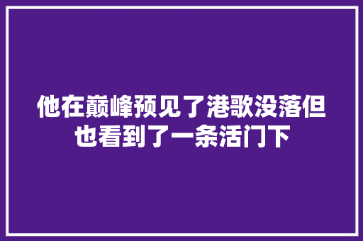 他在巅峰预见了港歌没落但也看到了一条活门下