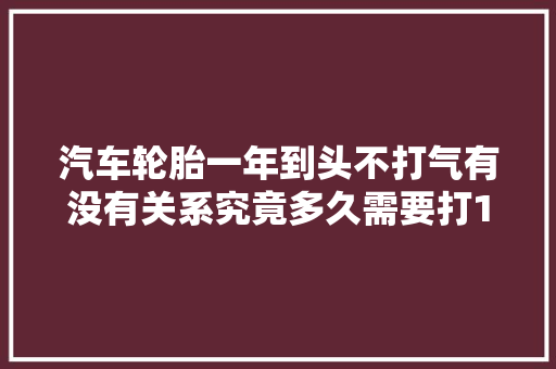 汽车轮胎一年到头不打气有没有关系究竟多久需要打1次气 汽车知识