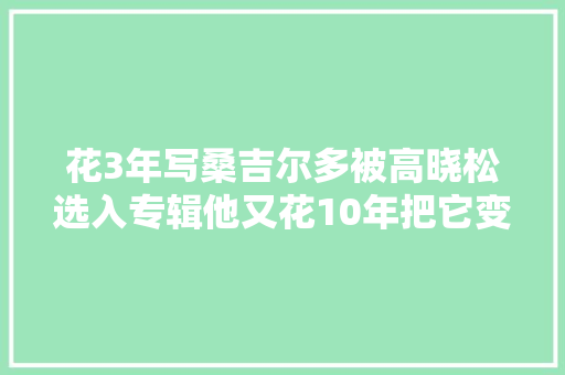 花3年写桑吉尔多被高晓松选入专辑他又花10年把它变成家