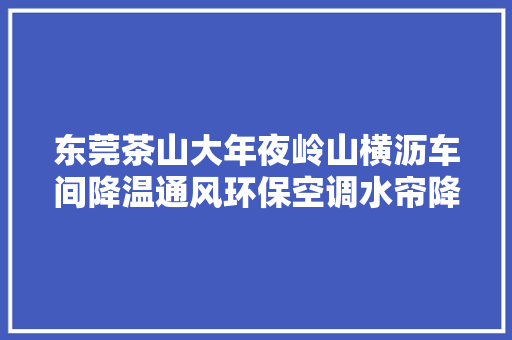 东莞茶山大年夜岭山横沥车间降温通风环保空调水帘降温车间安装工程
