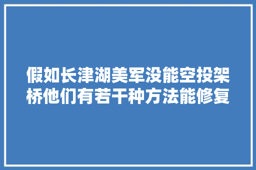 假如长津湖美军没能空投架桥他们有若干种方法能修复水门桥