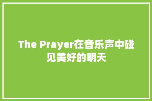 The Prayer在音乐声中碰见美好的明天