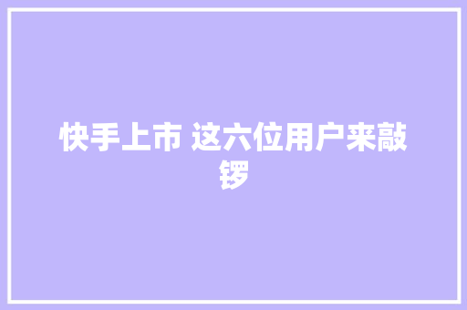 快手上市 这六位用户来敲锣