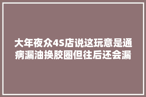 大年夜众4S店说这玩意是通病漏油换胶圈但往后还会漏我来彻底解决