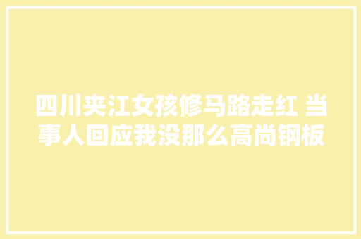 四川夹江女孩修马路走红 当事人回应我没那么高尚钢板移位吵到我了