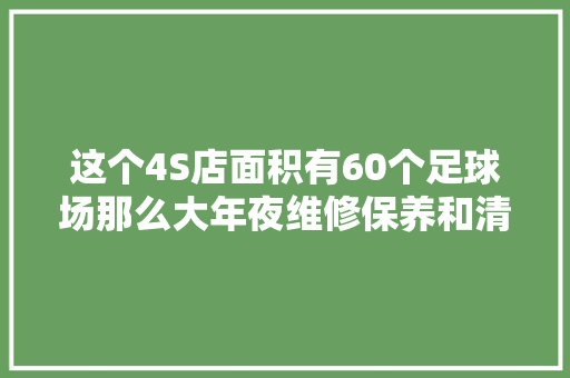 这个4S店面积有60个足球场那么大年夜维修保养和清洗都在这完成啥车需要这么大年夜空间你也常坐