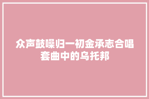 众声鼓噪归一初金承志合唱套曲中的乌托邦