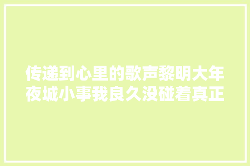 传递到心里的歌声黎明大年夜城小事我良久没碰着真正喜好的人了