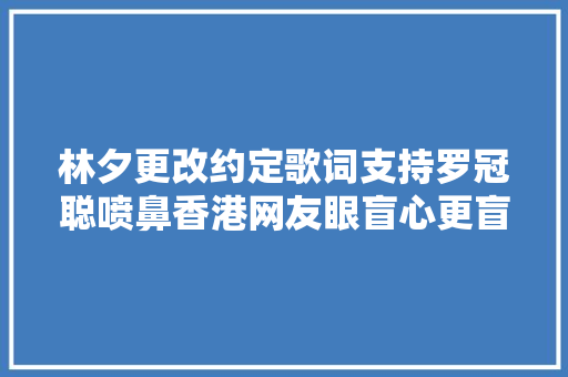 林夕更改约定歌词支持罗冠聪喷鼻香港网友眼盲心更盲