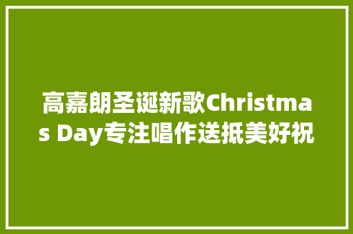 高嘉朗圣诞新歌Christmas Day专注唱作送抵美好祝愿
