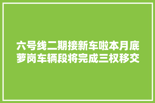 六号线二期接新车啦本月底萝岗车辆段将完成三权移交工作