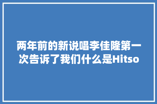 两年前的新说唱李佳隆第一次告诉了我们什么是Hitsong