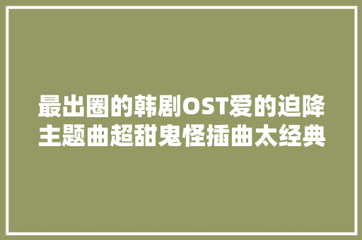最出圈的韩剧OST爱的迫降主题曲超甜鬼怪插曲太经典