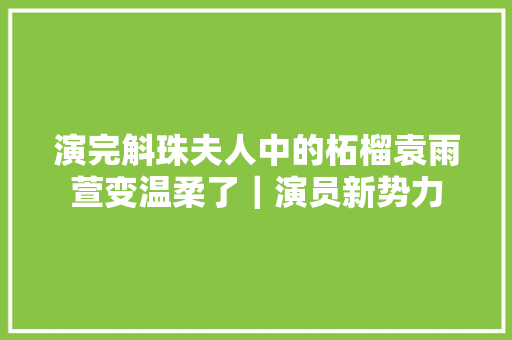 演完斛珠夫人中的柘榴袁雨萱变温柔了｜演员新势力