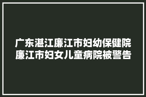广东湛江廉江市妇幼保健院廉江市妇女儿童病院被警告并罚款10000元