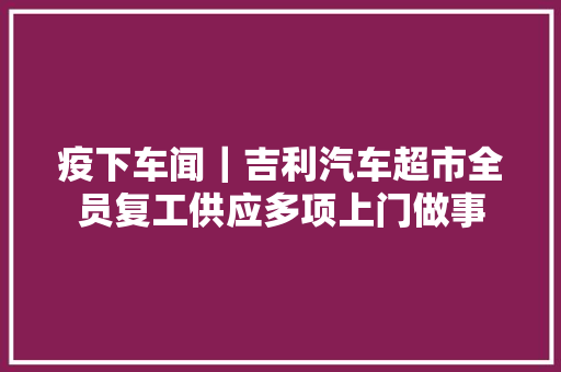 疫下车闻｜吉利汽车超市全员复工供应多项上门做事